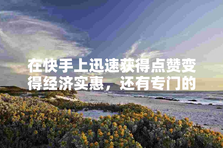 在快手上迅速获得点赞变得经济实惠，还有专门的网站提供免费服务帮助视频登上热门榜单。