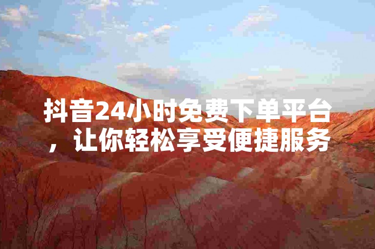 抖音24小时免费下单平台，让你轻松享受便捷服务。