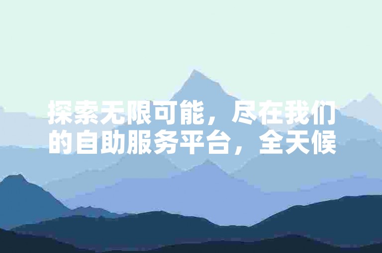 探索无限可能，尽在我们的自助服务平台，全天候为您提供支持。