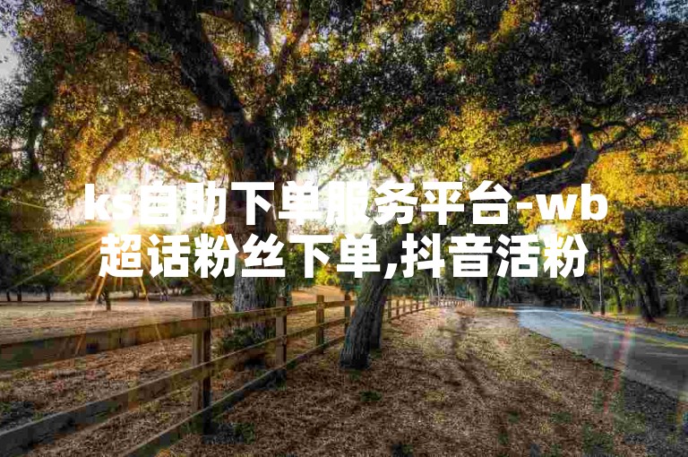 ks自助下单服务平台-wb超话粉丝下单,抖音活粉
