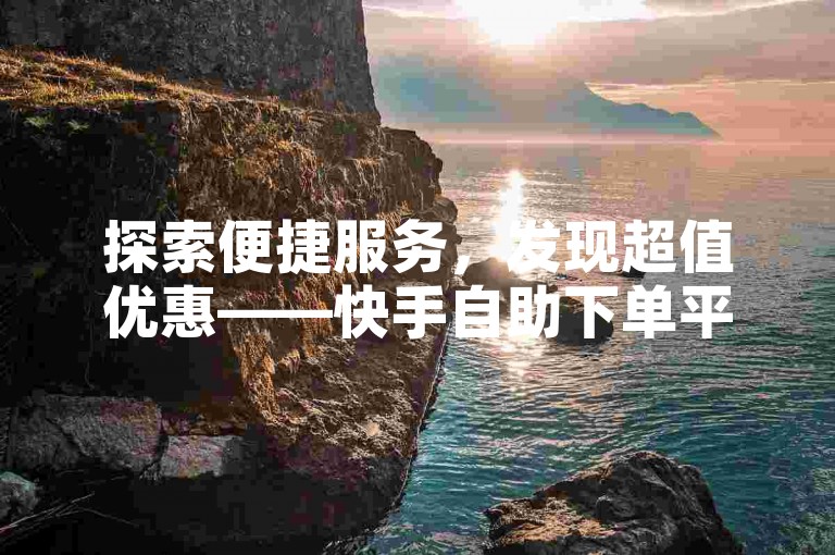 探索便捷服务，发现超值优惠——快手自助下单平台，您的理想选择。