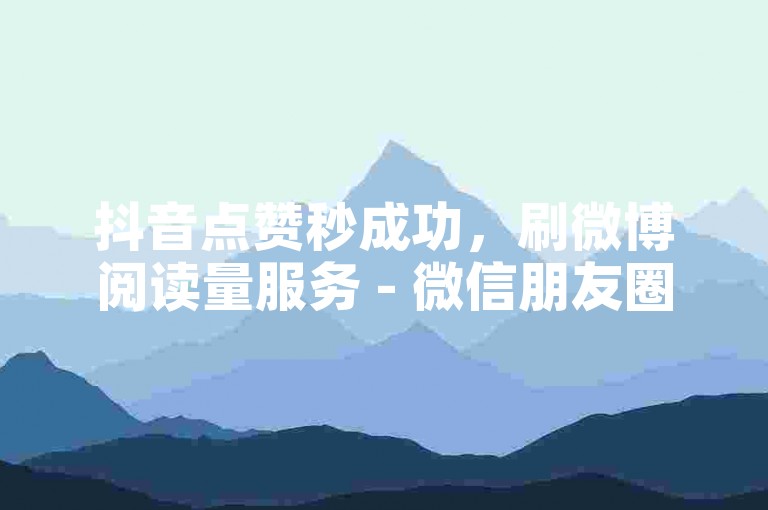 抖音点赞秒成功，刷微博阅读量服务 - 微信朋友圈集赞入口 - ds优惠的交易平台独家揭秘