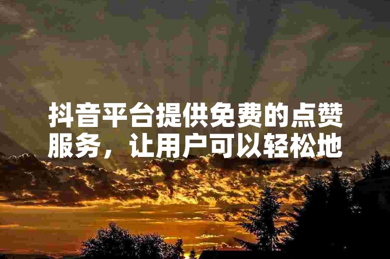 抖音平台提供免费的点赞服务，让用户可以轻松地为喜欢的视频增加人气。