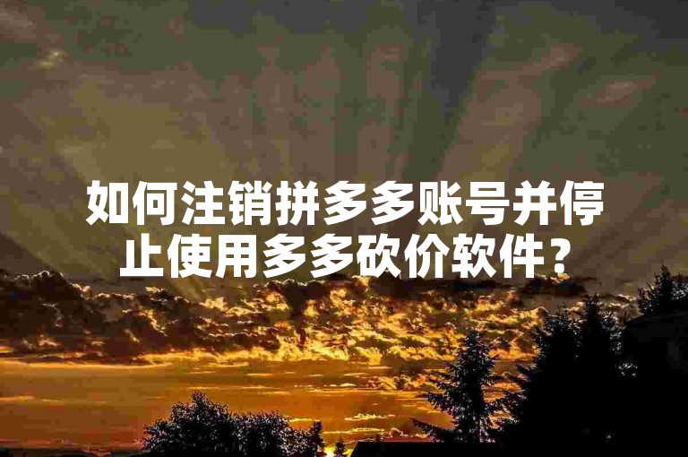如何注销拼多多账号并停止使用多多砍价软件？