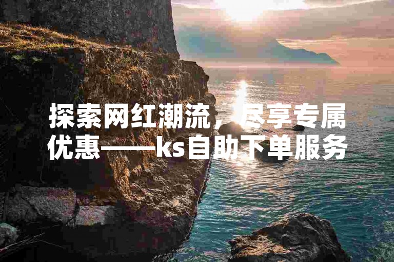 探索网红潮流，尽享专属优惠——ks自助下单服务平台，您直达网红商城的官方通道。