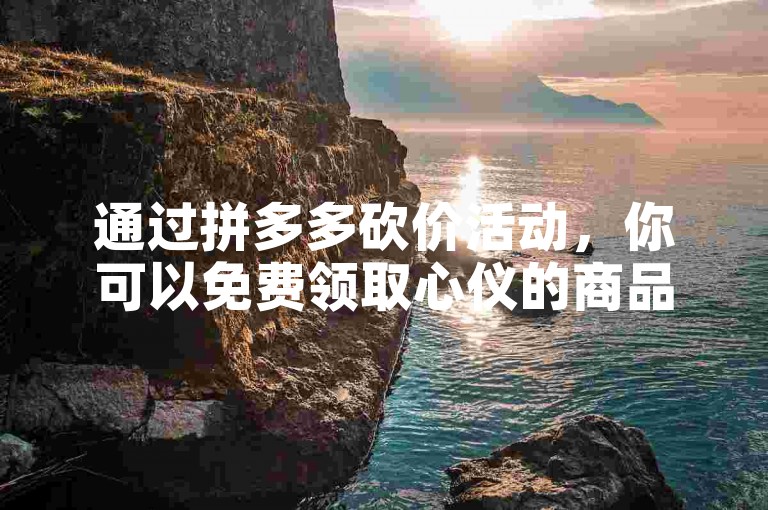 通过拼多多砍价活动，你可以免费领取心仪的商品。