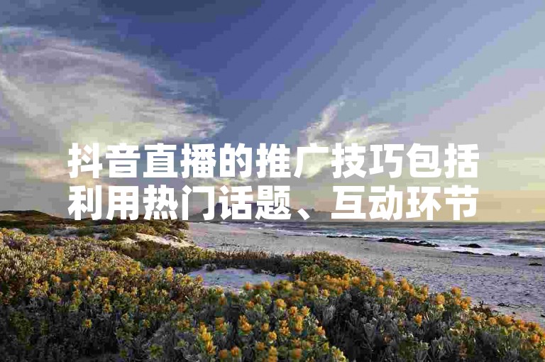 抖音直播的推广技巧包括利用热门话题、互动环节和高质量内容来吸引观众。