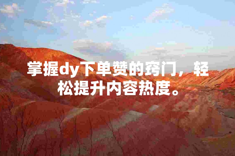 掌握dy下单赞的窍门，轻松提升内容热度。