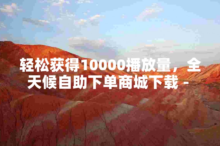 轻松获得10000播放量，全天候自助下单商城下载 - 抖音业务下单享24小时特惠 - 快手在线下单平台，免费微利也疯狂！