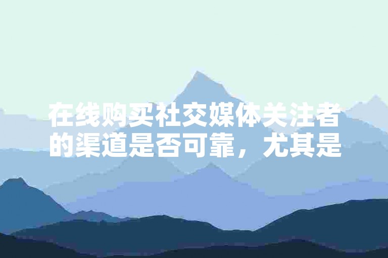 在线购买社交媒体关注者的渠道是否可靠，尤其是那些声称提供最经济快手视频推广服务的平台？