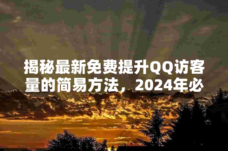 揭秘最新免费提升QQ访客量的简易方法，2024年必备技巧！