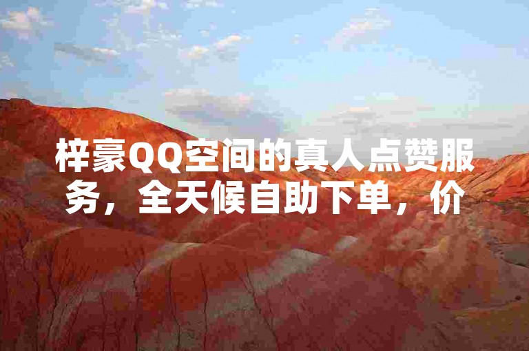 梓豪QQ空间的真人点赞服务，全天候自助下单，价格实惠。