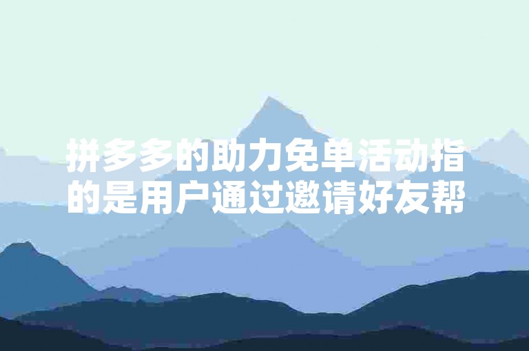 拼多多的助力免单活动指的是用户通过邀请好友帮忙砍价，在规定时间内将商品价格降至零元，从而免费获得该商品。