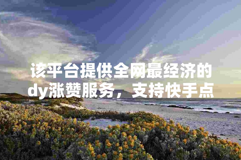 该平台提供全网最经济的dy涨赞服务，支持快手点赞自助下单并由真人操作。