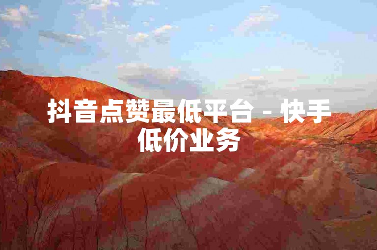 抖音点赞最低平台 - 快手低价业务