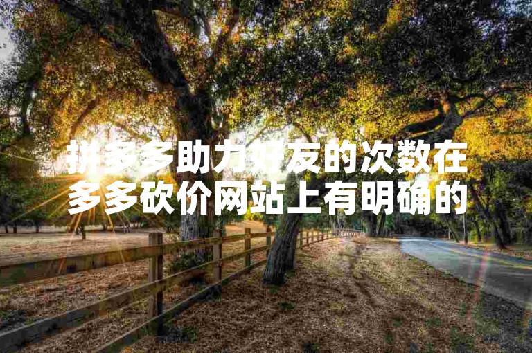 拼多多助力好友的次数在多多砍价网站上有明确的规定。