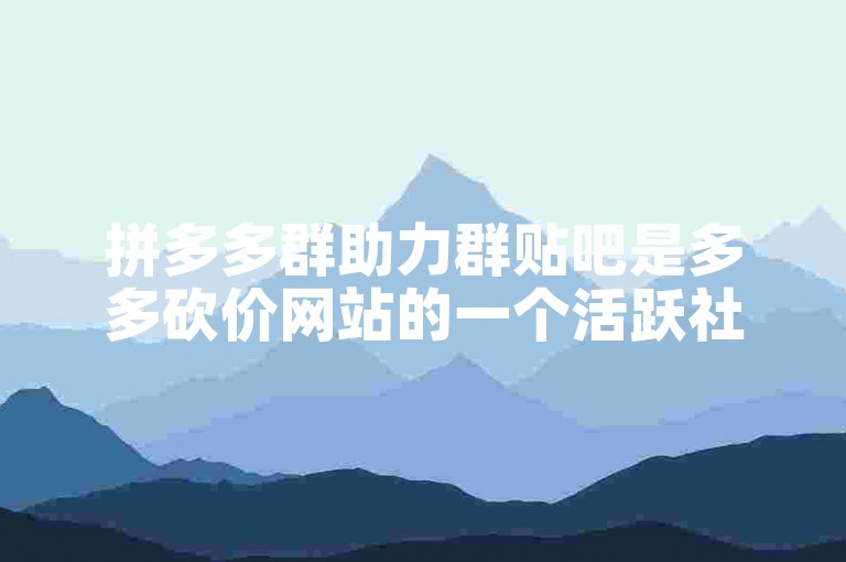 拼多多群助力群贴吧是多多砍价网站的一个活跃社区。