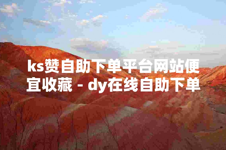 ks赞自助下单平台网站便宜收藏 - dy在线自助下单网站低价下载