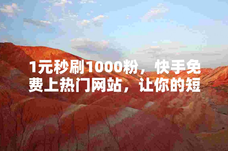 1元秒刷1000粉，快手免费上热门网站，让你的短视频瞬间走红网络。