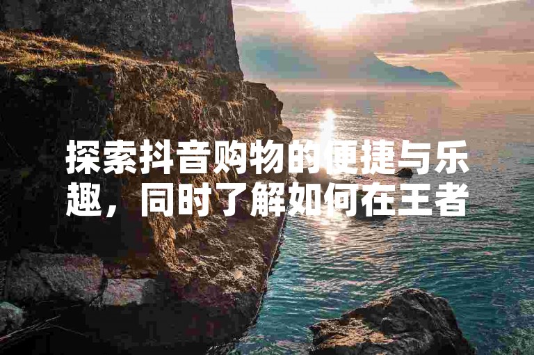 探索抖音购物的便捷与乐趣，同时了解如何在王者荣耀中通过低价卡盟获取优惠，以及在QQ空间找到免费互赞网站的实用技巧。
