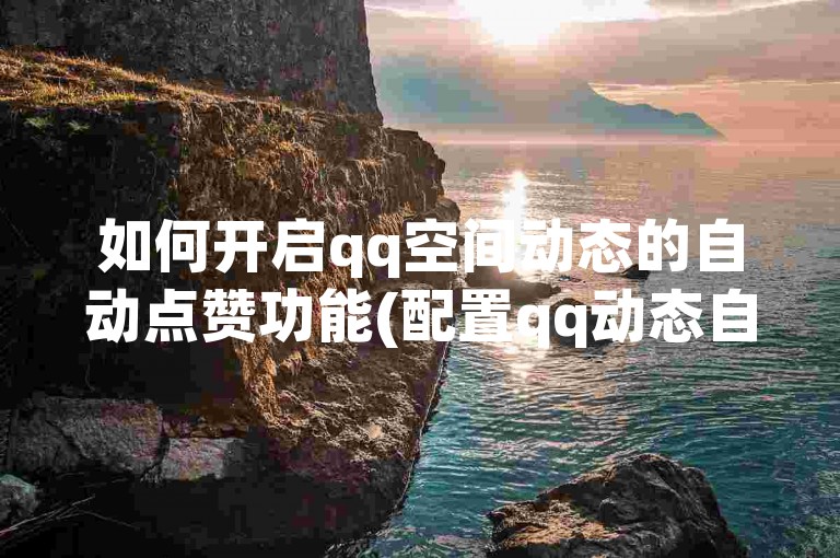 如何开启qq空间动态的自动点赞功能(配置qq动态自动赞)