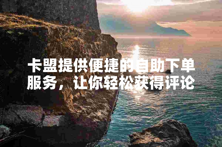 卡盟提供便捷的自助下单服务，让你轻松获得评论和点赞。