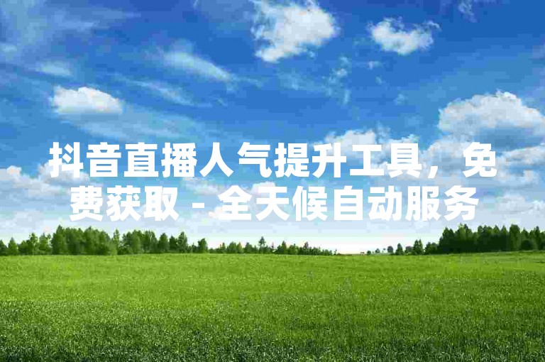 抖音直播人气提升工具，免费获取 - 全天候自动服务系统。
