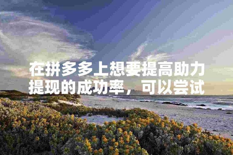 在拼多多上想要提高助力提现的成功率，可以尝试邀请新用户参与助力，因为新用户的助力往往能带来更高的成功率。