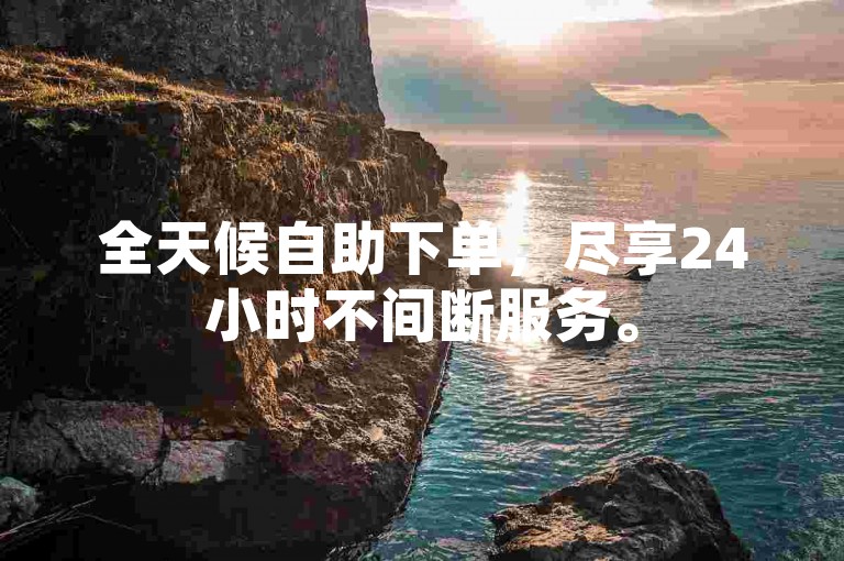 全天候自助下单，尽享24小时不间断服务。