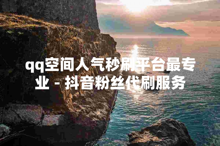 qq空间人气秒刷平台最专业 - 抖音粉丝代刷服务