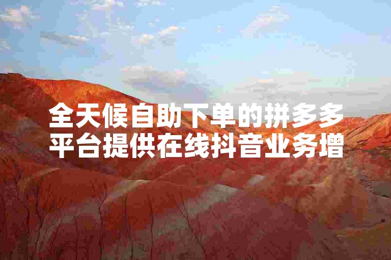 全天候自助下单的拼多多平台提供在线抖音业务增长服务。