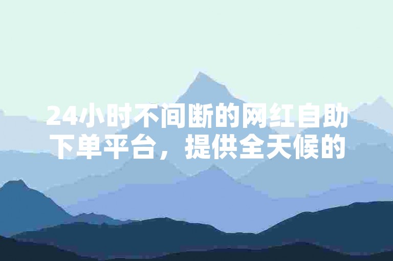 24小时不间断的网红自助下单平台，提供全天候的免费自助服务。