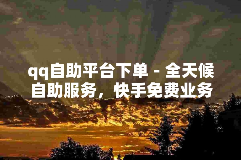 qq自助平台下单 - 全天候自助服务，快手免费业务轻松获取。