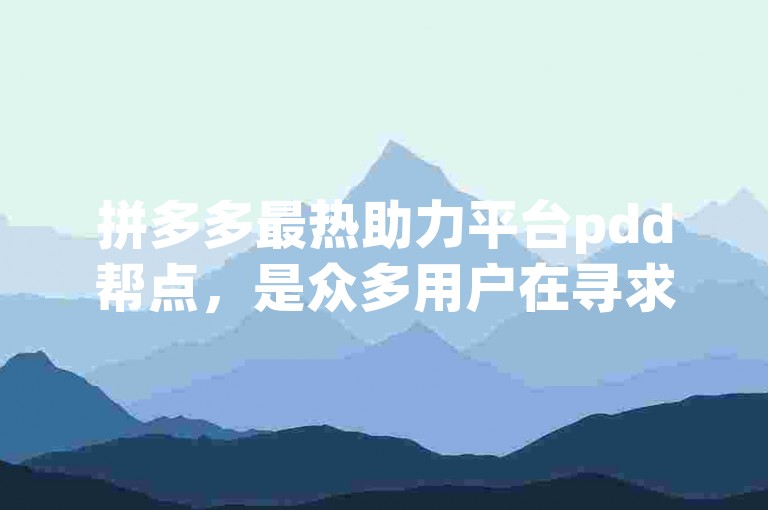 拼多多最热助力平台pdd帮点，是众多用户在寻求互助时的热门选择。