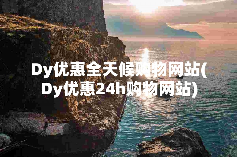 Dy优惠全天候购物网站(Dy优惠24h购物网站)