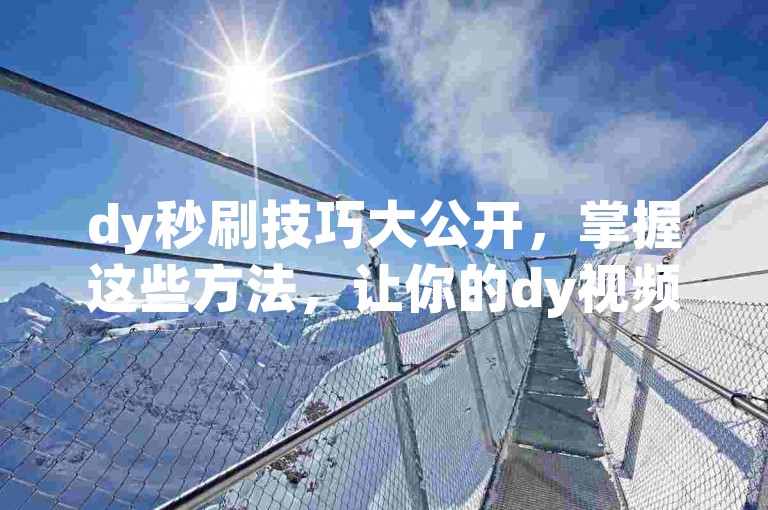 dy秒刷技巧大公开，掌握这些方法，让你的dy视频瞬间爆红！2024必备攻略。