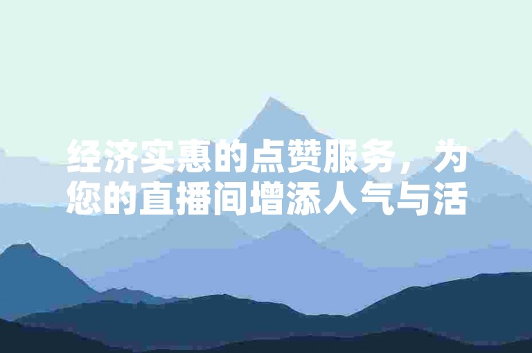 经济实惠的点赞服务，为您的直播间增添人气与活力。