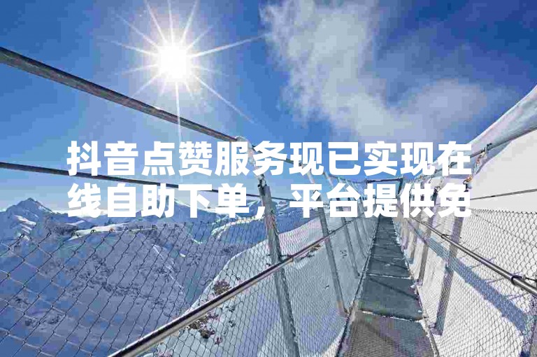 抖音点赞服务现已实现在线自助下单，平台提供免费刷赞功能。