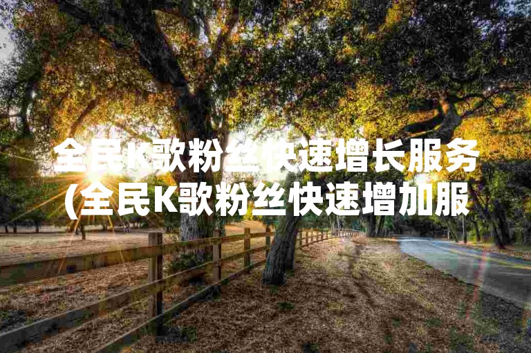 全民K歌粉丝快速增长服务(全民K歌粉丝快速增加服务)。