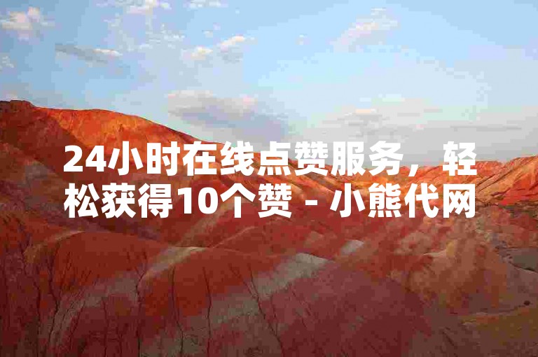 24小时在线点赞服务，轻松获得10个赞 - 小熊代网助力您的社交媒体影响力。