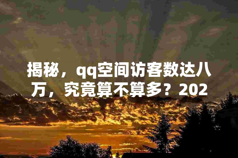 揭秘，qq空间访客数达八万，究竟算不算多？2025年你必须了解的真相！