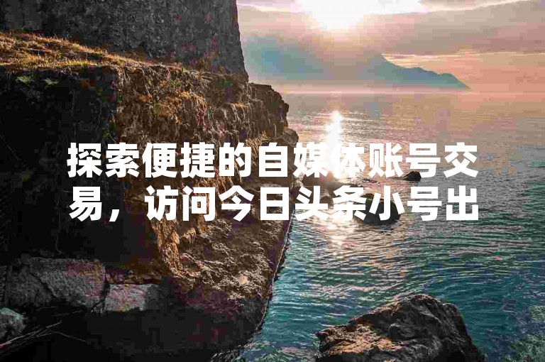 探索便捷的自媒体账号交易，访问今日头条小号出售平台官网，开启您的账号买卖之旅。