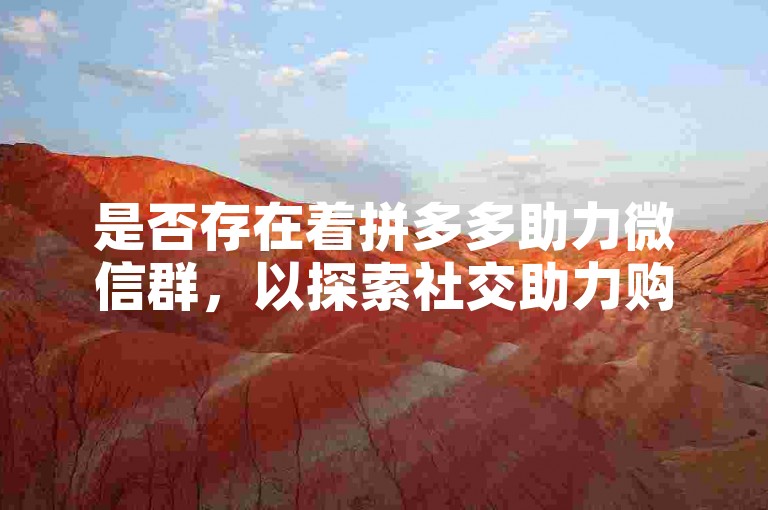 是否存在着拼多多助力微信群，以探索社交助力购物的全新模式呢？