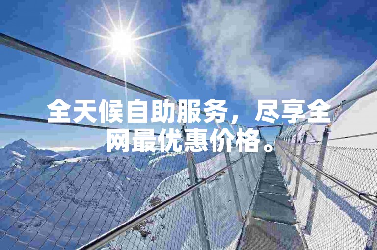 全天候自助服务，尽享全网最优惠价格。