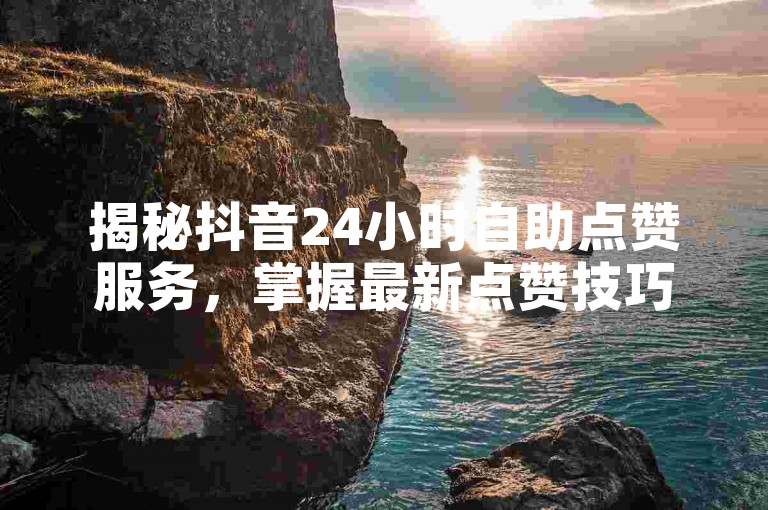 揭秘抖音24小时自助点赞服务，掌握最新点赞技巧！