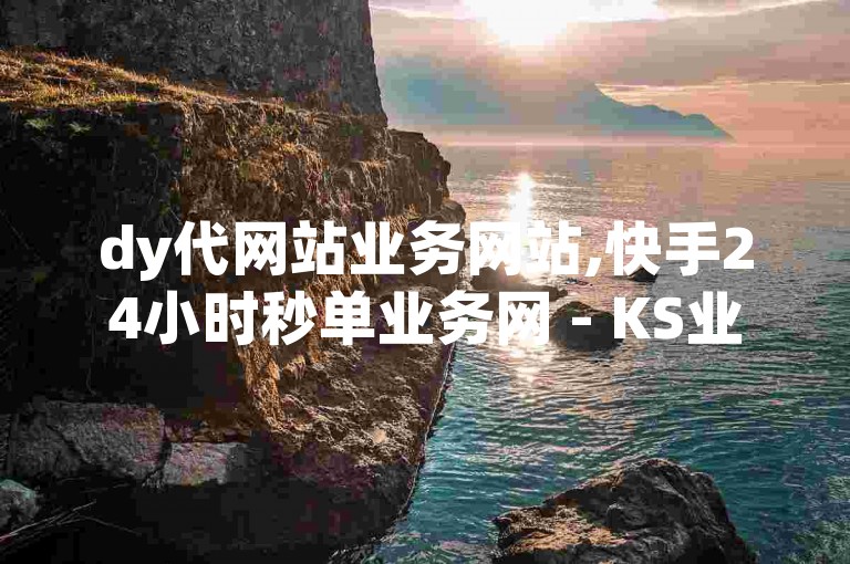 dy代网站业务网站,快手24小时秒单业务网 - KS业务下单软件 - ks买站一块钱100个微利也疯狂!