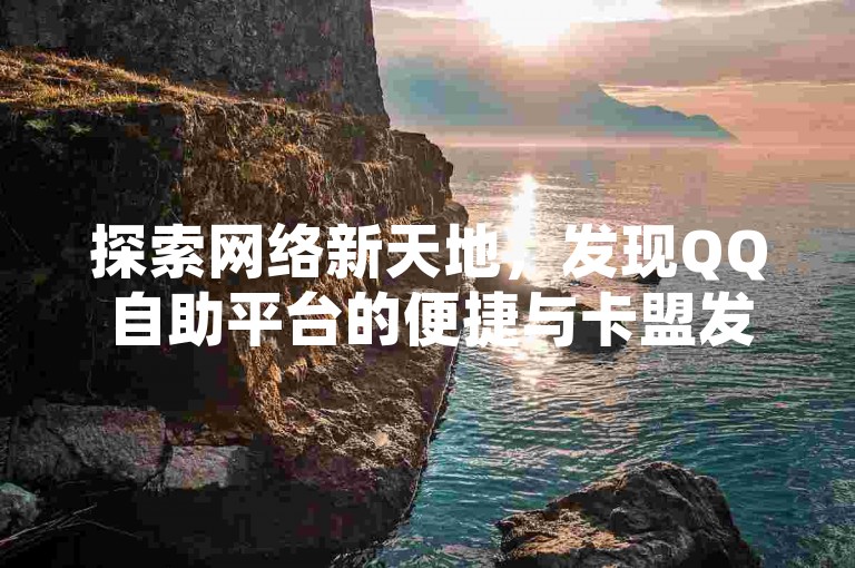 探索网络新天地，发现QQ自助平台的便捷与卡盟发卡网的全网最低价优势，体验秒赞服务和动态说说赞购买的乐趣。