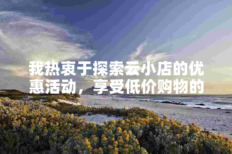 我热衷于探索云小店的优惠活动，享受低价购物的乐趣。