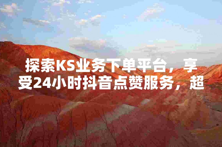 探索KS业务下单平台，享受24小时抖音点赞服务，超低价且快速到账，揭秘点赞自助平台的奥秘！