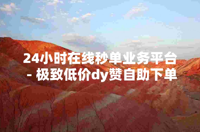 24小时在线秒单业务平台 - 极致低价dy赞自助下单